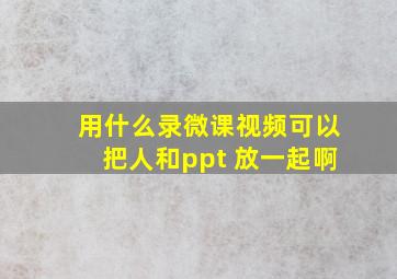 用什么录微课视频可以把人和ppt 放一起啊